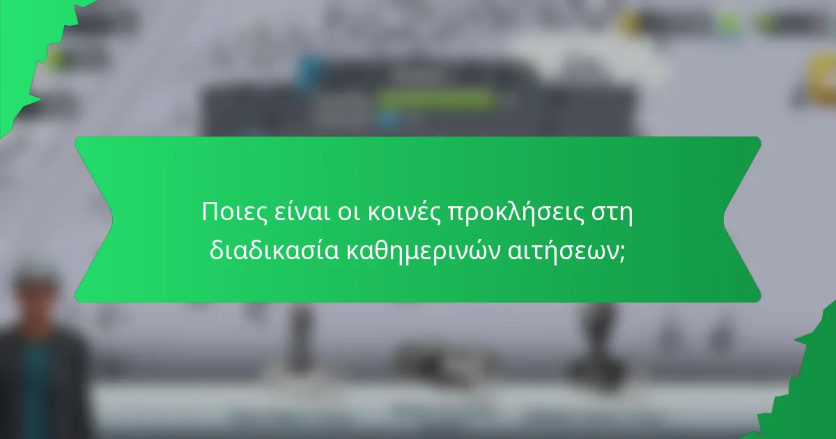 Ποιες είναι οι κοινές προκλήσεις στη διαδικασία καθημερινών αιτήσεων;